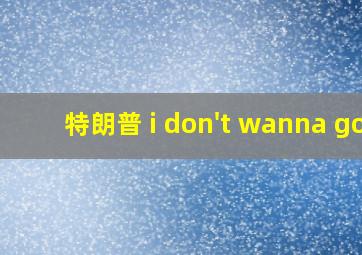 特朗普 i don't wanna go